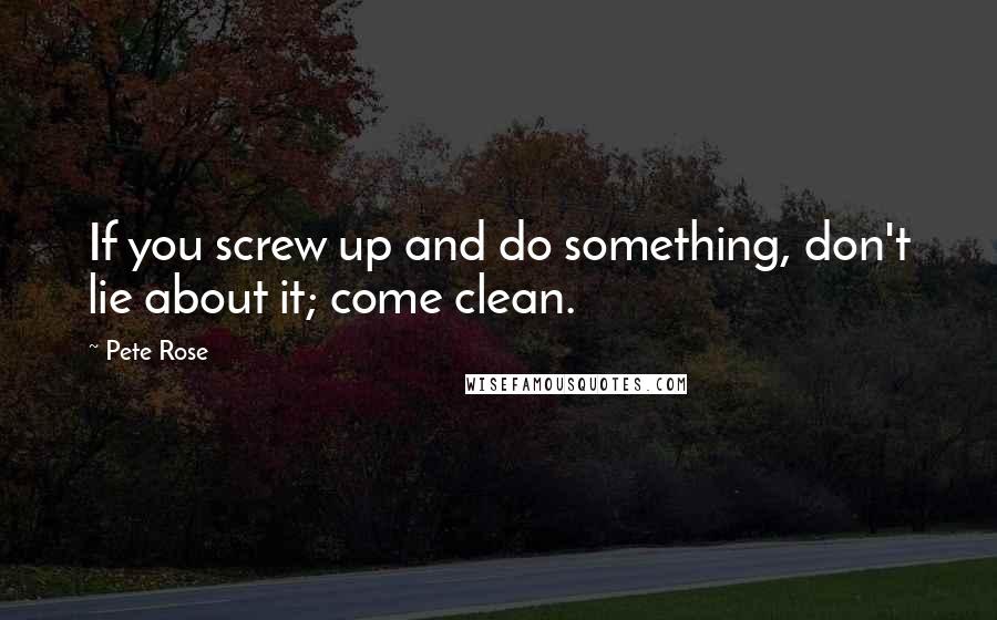 Pete Rose Quotes: If you screw up and do something, don't lie about it; come clean.