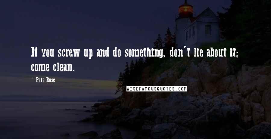 Pete Rose Quotes: If you screw up and do something, don't lie about it; come clean.