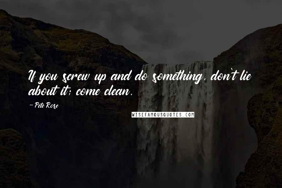 Pete Rose Quotes: If you screw up and do something, don't lie about it; come clean.