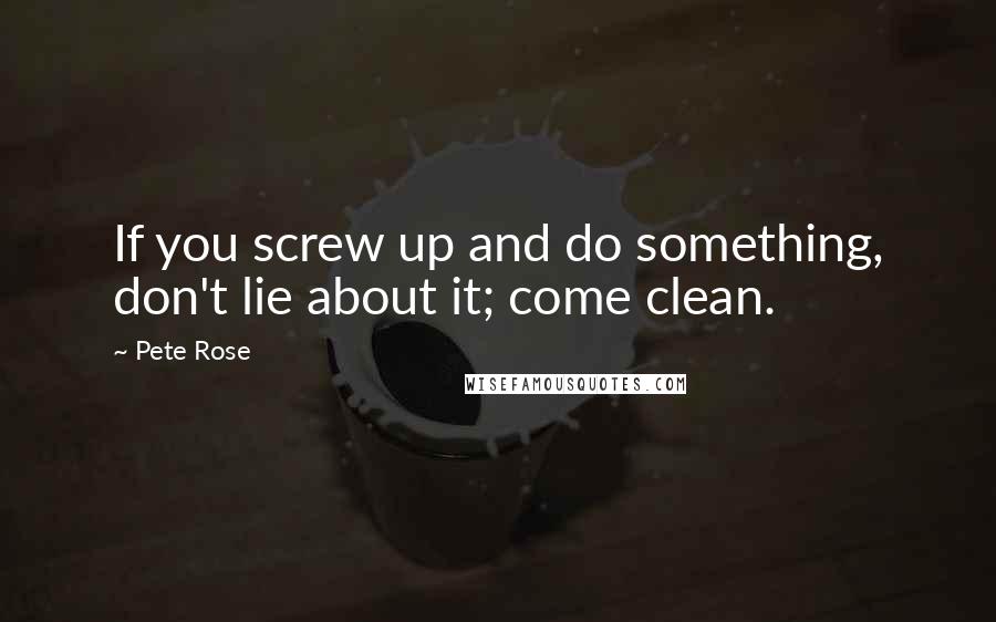 Pete Rose Quotes: If you screw up and do something, don't lie about it; come clean.