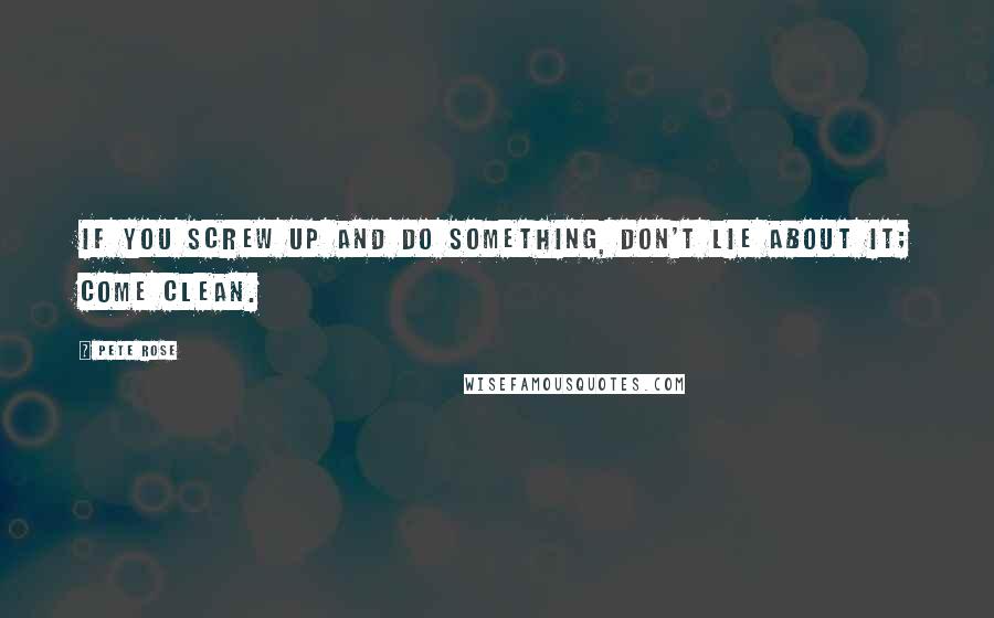 Pete Rose Quotes: If you screw up and do something, don't lie about it; come clean.