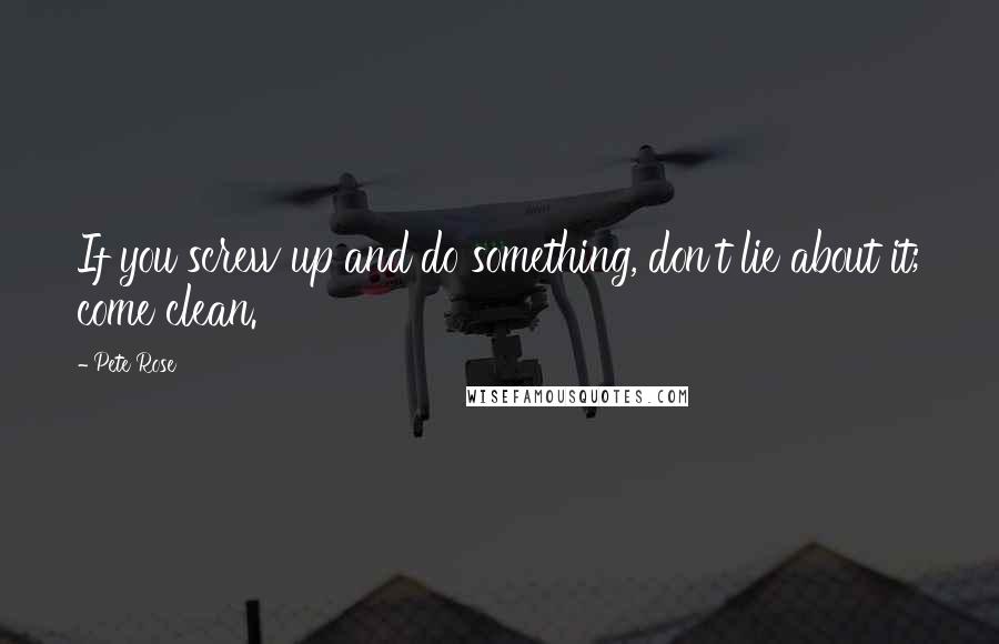 Pete Rose Quotes: If you screw up and do something, don't lie about it; come clean.