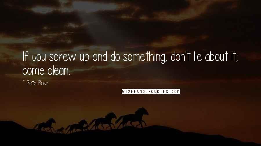 Pete Rose Quotes: If you screw up and do something, don't lie about it; come clean.
