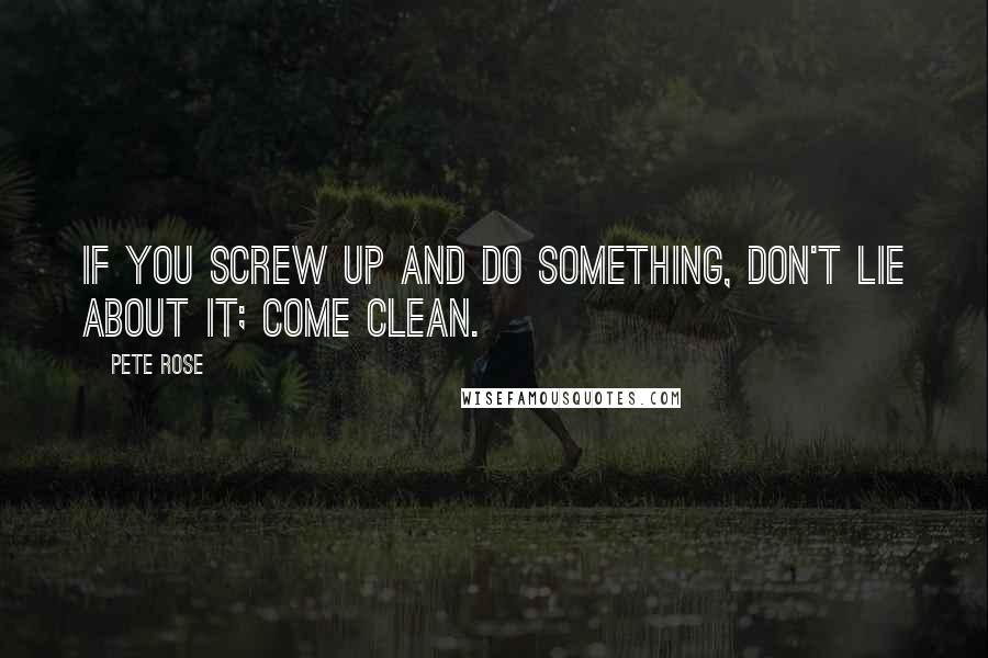 Pete Rose Quotes: If you screw up and do something, don't lie about it; come clean.