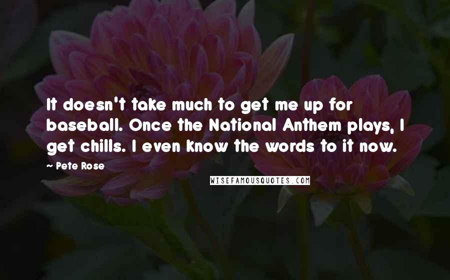 Pete Rose Quotes: It doesn't take much to get me up for baseball. Once the National Anthem plays, I get chills. I even know the words to it now.