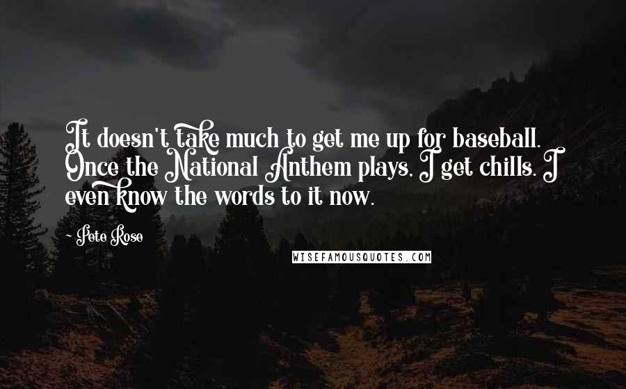 Pete Rose Quotes: It doesn't take much to get me up for baseball. Once the National Anthem plays, I get chills. I even know the words to it now.