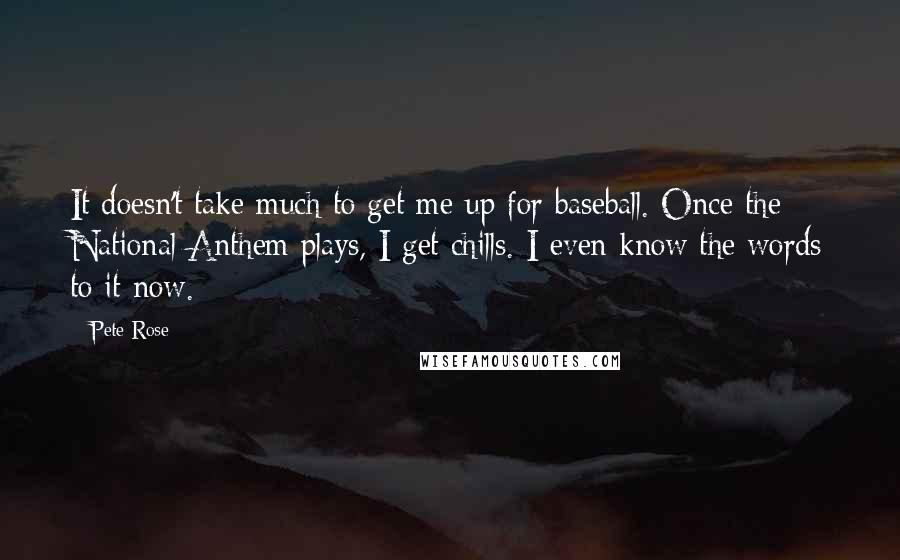 Pete Rose Quotes: It doesn't take much to get me up for baseball. Once the National Anthem plays, I get chills. I even know the words to it now.