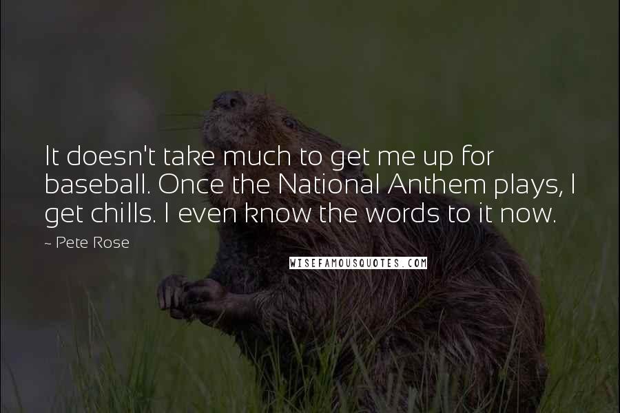 Pete Rose Quotes: It doesn't take much to get me up for baseball. Once the National Anthem plays, I get chills. I even know the words to it now.