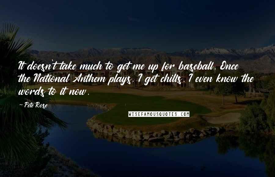 Pete Rose Quotes: It doesn't take much to get me up for baseball. Once the National Anthem plays, I get chills. I even know the words to it now.