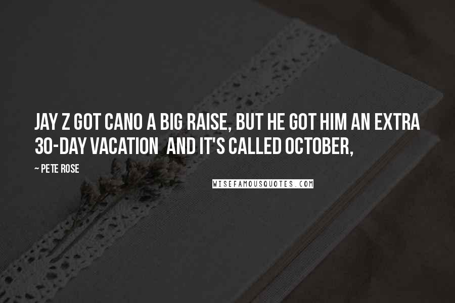 Pete Rose Quotes: Jay Z got Cano a big raise, but he got him an extra 30-day vacation  and it's called October,