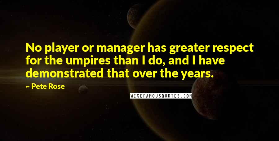 Pete Rose Quotes: No player or manager has greater respect for the umpires than I do, and I have demonstrated that over the years.