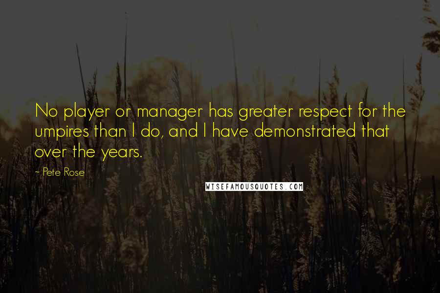 Pete Rose Quotes: No player or manager has greater respect for the umpires than I do, and I have demonstrated that over the years.