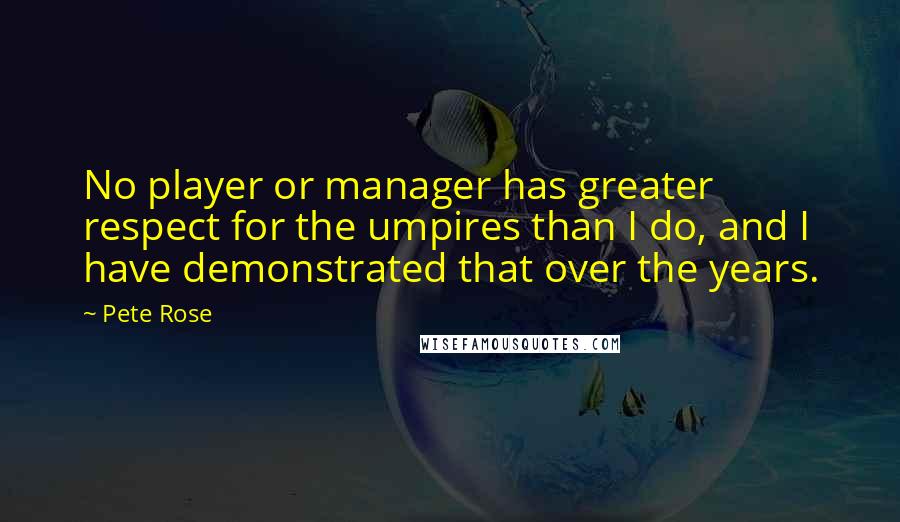 Pete Rose Quotes: No player or manager has greater respect for the umpires than I do, and I have demonstrated that over the years.