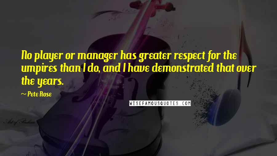 Pete Rose Quotes: No player or manager has greater respect for the umpires than I do, and I have demonstrated that over the years.