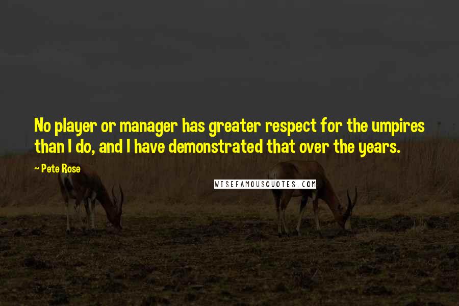 Pete Rose Quotes: No player or manager has greater respect for the umpires than I do, and I have demonstrated that over the years.