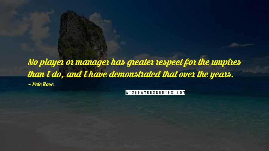 Pete Rose Quotes: No player or manager has greater respect for the umpires than I do, and I have demonstrated that over the years.