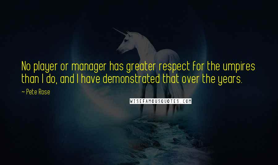 Pete Rose Quotes: No player or manager has greater respect for the umpires than I do, and I have demonstrated that over the years.