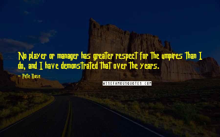 Pete Rose Quotes: No player or manager has greater respect for the umpires than I do, and I have demonstrated that over the years.