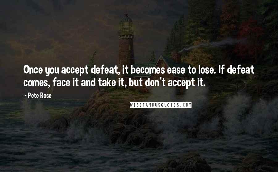 Pete Rose Quotes: Once you accept defeat, it becomes ease to lose. If defeat comes, face it and take it, but don't accept it.