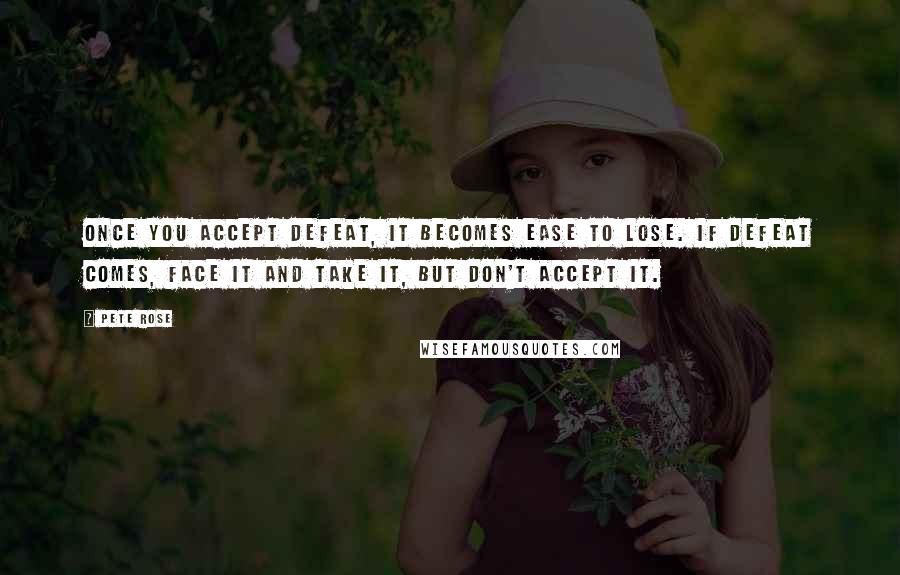 Pete Rose Quotes: Once you accept defeat, it becomes ease to lose. If defeat comes, face it and take it, but don't accept it.