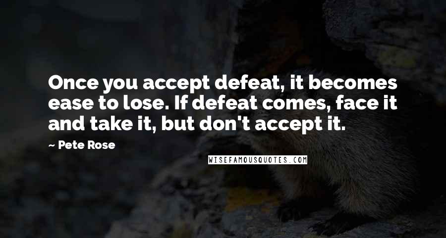 Pete Rose Quotes: Once you accept defeat, it becomes ease to lose. If defeat comes, face it and take it, but don't accept it.