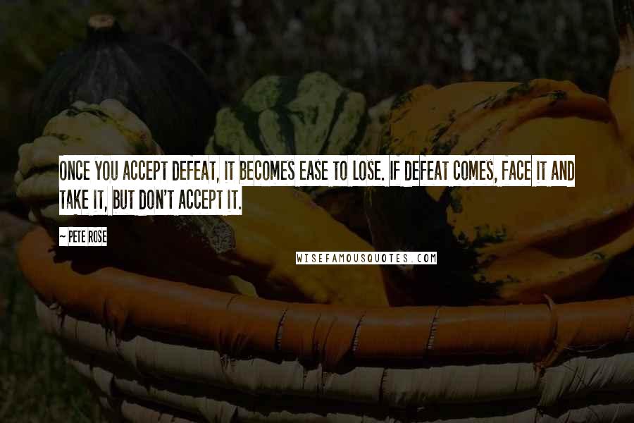 Pete Rose Quotes: Once you accept defeat, it becomes ease to lose. If defeat comes, face it and take it, but don't accept it.