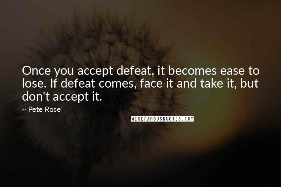 Pete Rose Quotes: Once you accept defeat, it becomes ease to lose. If defeat comes, face it and take it, but don't accept it.