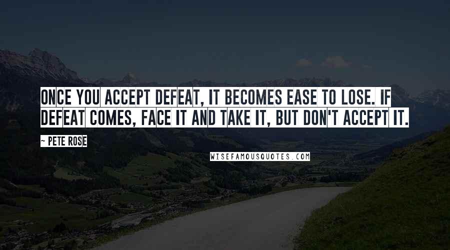 Pete Rose Quotes: Once you accept defeat, it becomes ease to lose. If defeat comes, face it and take it, but don't accept it.