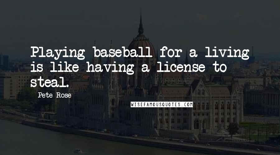 Pete Rose Quotes: Playing baseball for a living is like having a license to steal.