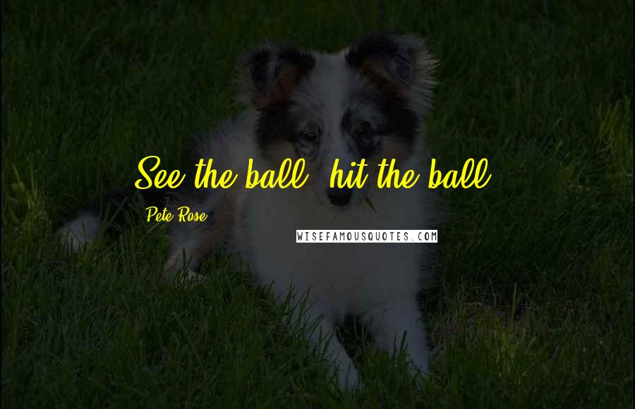 Pete Rose Quotes: See the ball; hit the ball.