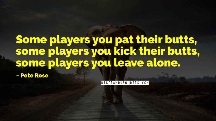 Pete Rose Quotes: Some players you pat their butts, some players you kick their butts, some players you leave alone.