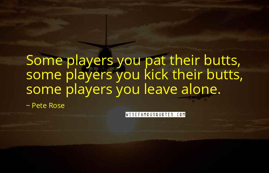 Pete Rose Quotes: Some players you pat their butts, some players you kick their butts, some players you leave alone.