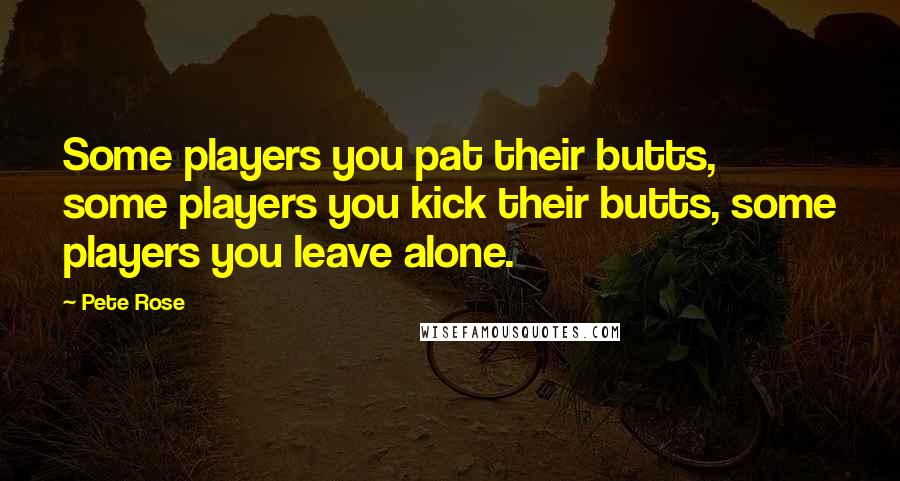 Pete Rose Quotes: Some players you pat their butts, some players you kick their butts, some players you leave alone.