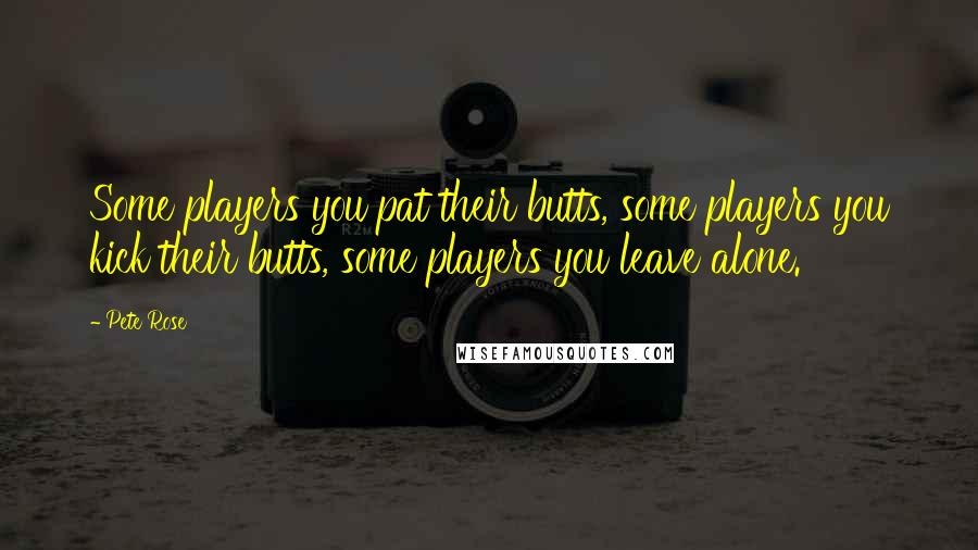 Pete Rose Quotes: Some players you pat their butts, some players you kick their butts, some players you leave alone.