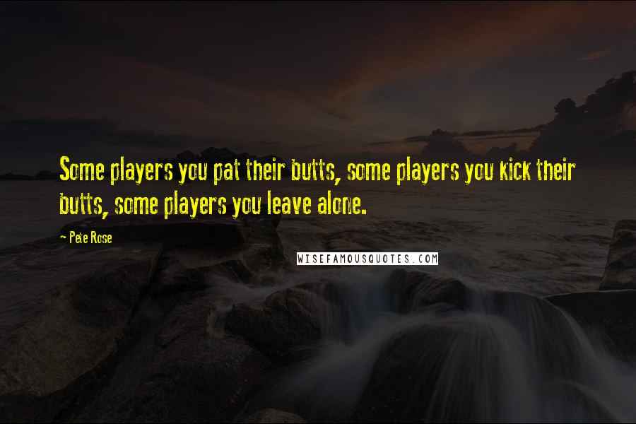 Pete Rose Quotes: Some players you pat their butts, some players you kick their butts, some players you leave alone.