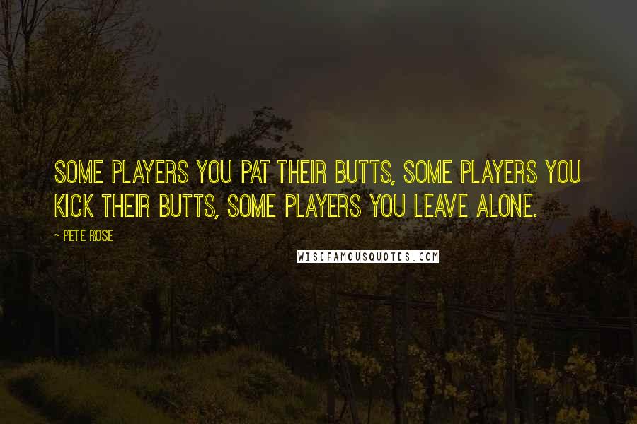 Pete Rose Quotes: Some players you pat their butts, some players you kick their butts, some players you leave alone.