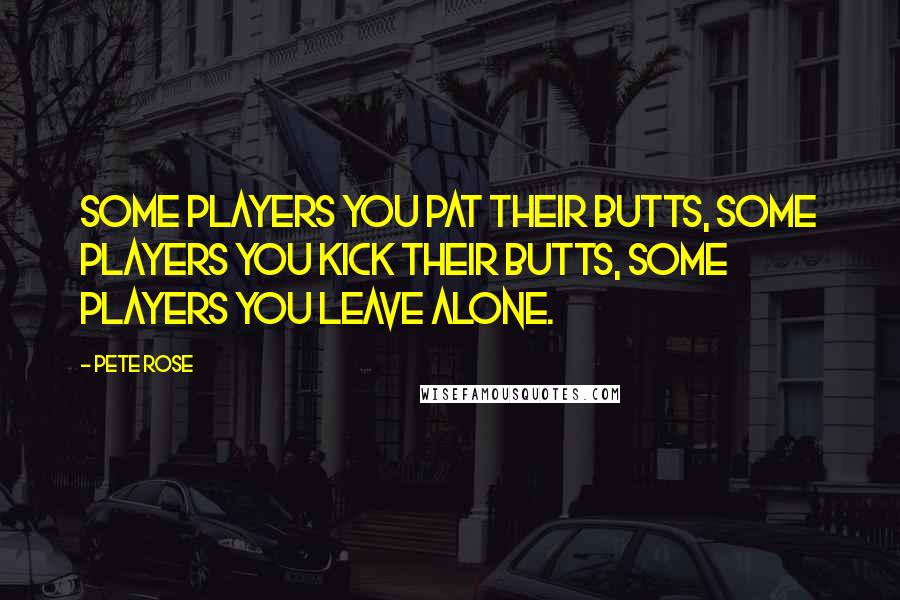 Pete Rose Quotes: Some players you pat their butts, some players you kick their butts, some players you leave alone.