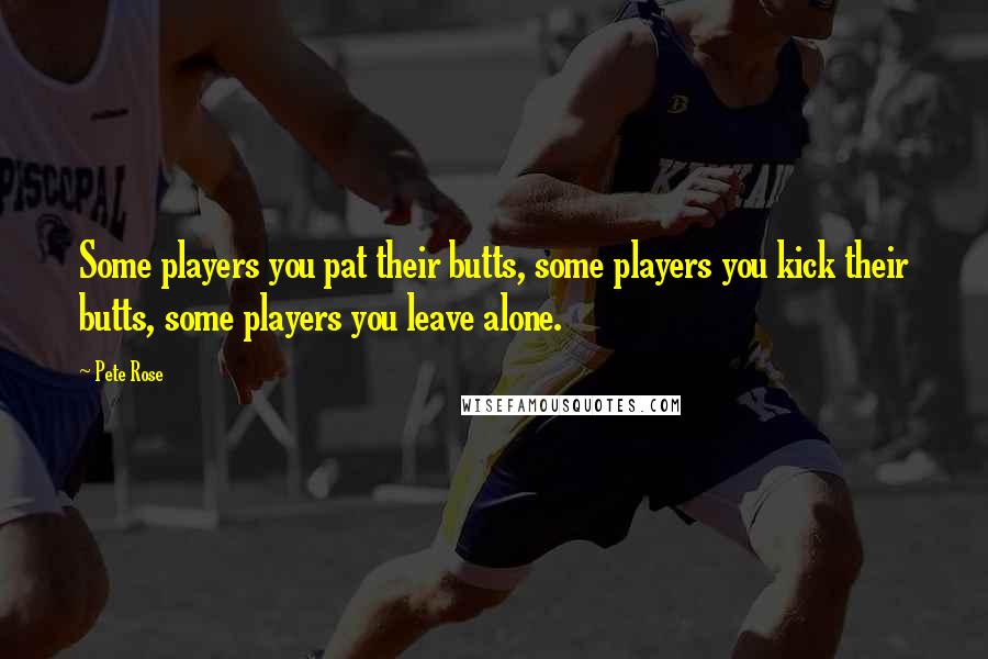 Pete Rose Quotes: Some players you pat their butts, some players you kick their butts, some players you leave alone.