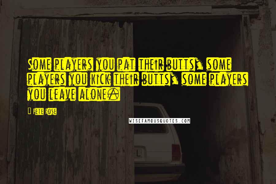 Pete Rose Quotes: Some players you pat their butts, some players you kick their butts, some players you leave alone.