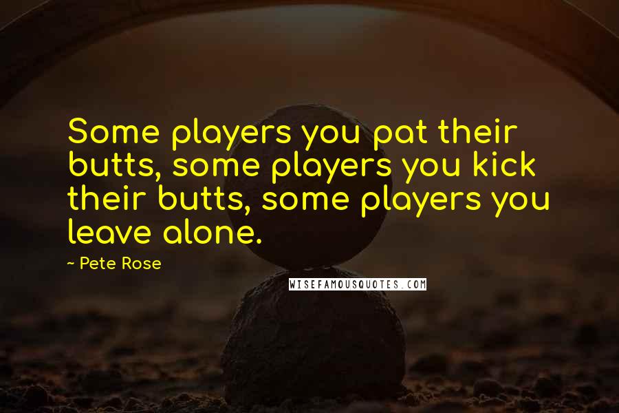 Pete Rose Quotes: Some players you pat their butts, some players you kick their butts, some players you leave alone.