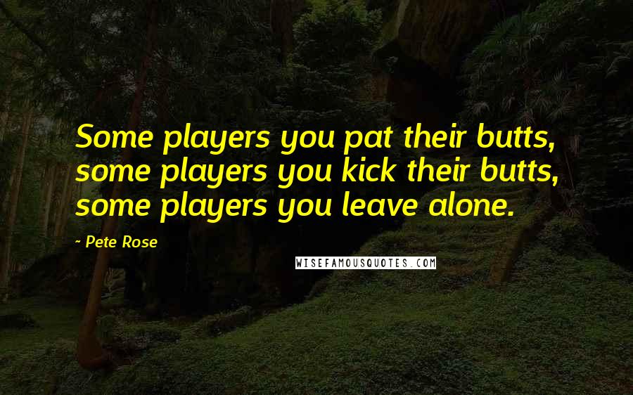 Pete Rose Quotes: Some players you pat their butts, some players you kick their butts, some players you leave alone.
