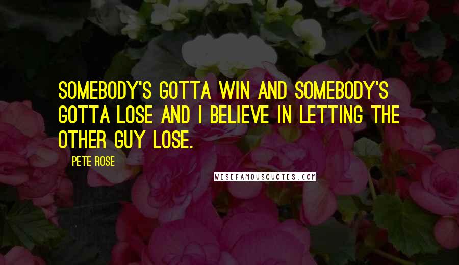 Pete Rose Quotes: Somebody's gotta win and somebody's gotta lose and I believe in letting the other guy lose.