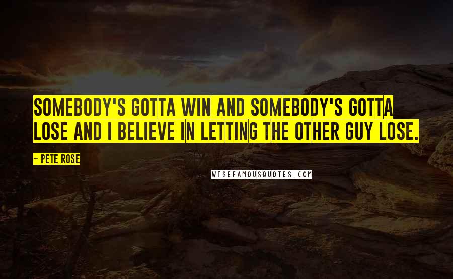 Pete Rose Quotes: Somebody's gotta win and somebody's gotta lose and I believe in letting the other guy lose.