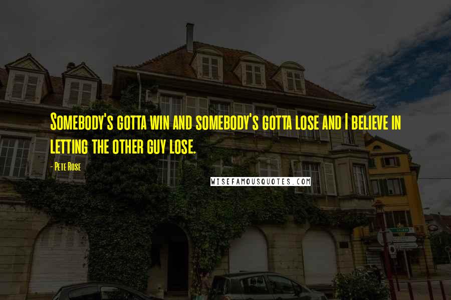 Pete Rose Quotes: Somebody's gotta win and somebody's gotta lose and I believe in letting the other guy lose.