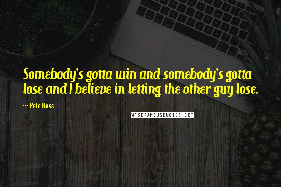 Pete Rose Quotes: Somebody's gotta win and somebody's gotta lose and I believe in letting the other guy lose.