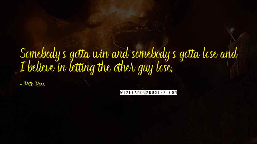 Pete Rose Quotes: Somebody's gotta win and somebody's gotta lose and I believe in letting the other guy lose.