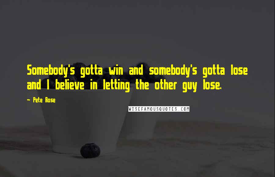 Pete Rose Quotes: Somebody's gotta win and somebody's gotta lose and I believe in letting the other guy lose.