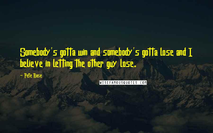 Pete Rose Quotes: Somebody's gotta win and somebody's gotta lose and I believe in letting the other guy lose.