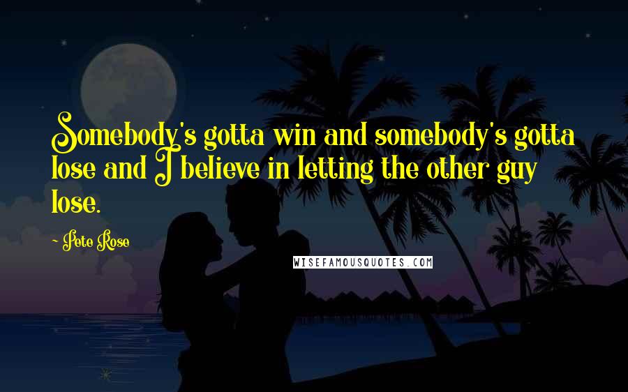 Pete Rose Quotes: Somebody's gotta win and somebody's gotta lose and I believe in letting the other guy lose.