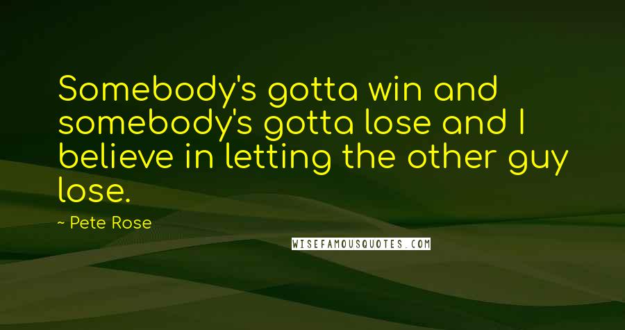 Pete Rose Quotes: Somebody's gotta win and somebody's gotta lose and I believe in letting the other guy lose.